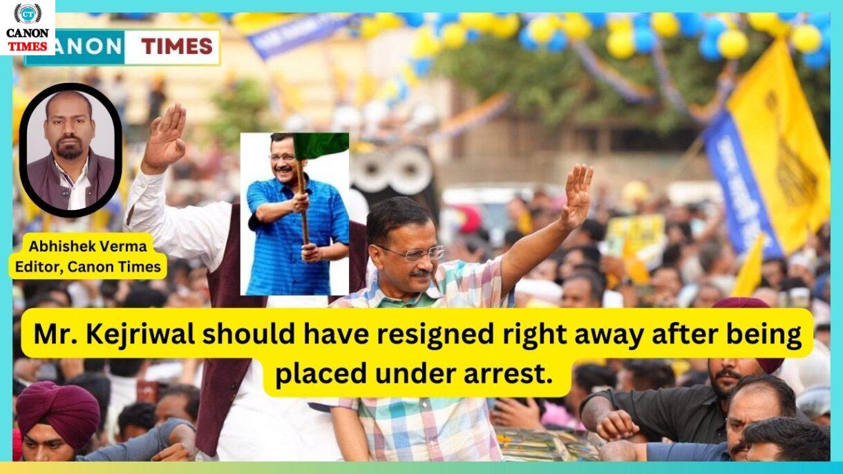 Mr. Kejriwal should have resigned right away after being placed under arrest.