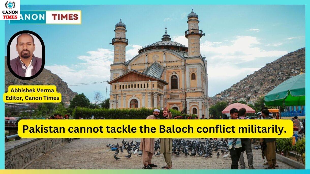 Pakistan cannot tackle the Baloch conflict militarily.