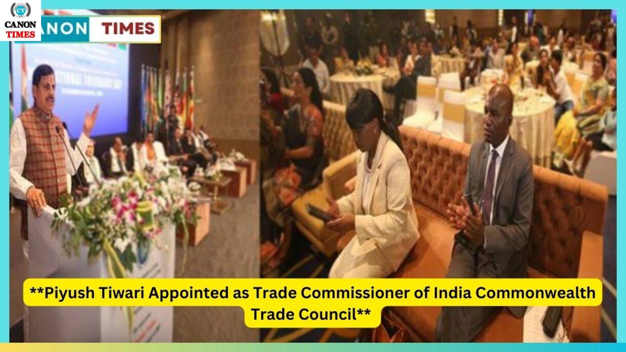 **Piyush Tiwari Appointed as Trade Commissioner of India Commonwealth Trade Council**