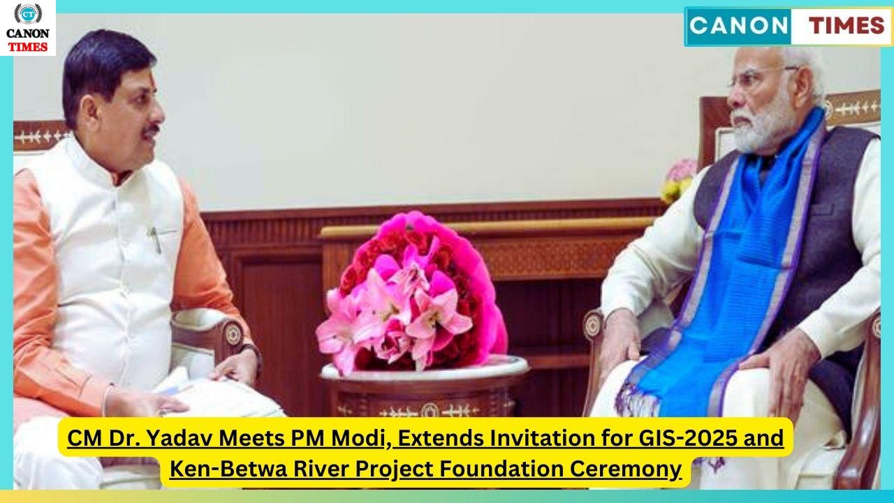 CM Dr. Yadav Meets PM Modi, Extends Invitation for GIS-2025 and Ken-Betwa River Project Foundation Ceremony